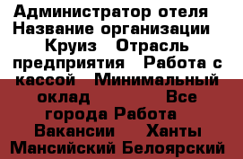 Администратор отеля › Название организации ­ Круиз › Отрасль предприятия ­ Работа с кассой › Минимальный оклад ­ 25 000 - Все города Работа » Вакансии   . Ханты-Мансийский,Белоярский г.